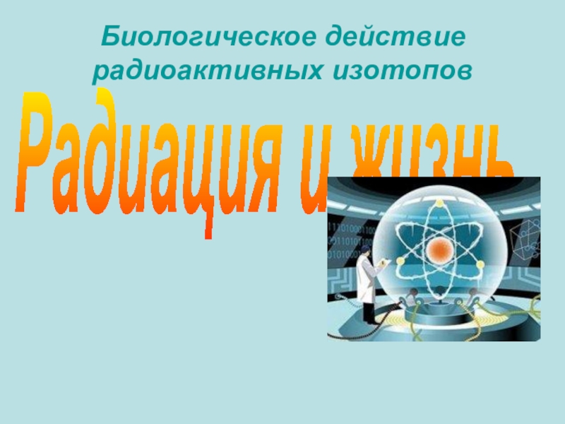 Действие радиоактивных изотопов. Биологическое действие радиоактивных изотопов.