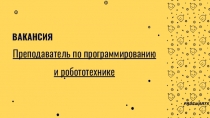 ВАКАНСИЯ
Преподаватель по программированию
и робототехнике