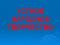 УСТНОЕ НАРОДНОЕ ТВОРЧЕСТВО