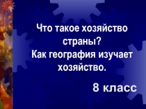 8 класс
Что такое хозяйство страны?
Как география изучает хозяйство