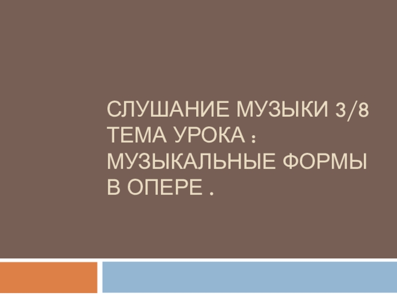 Слушание музыки 3/8 тема урока : Музыкальные формы в Опере