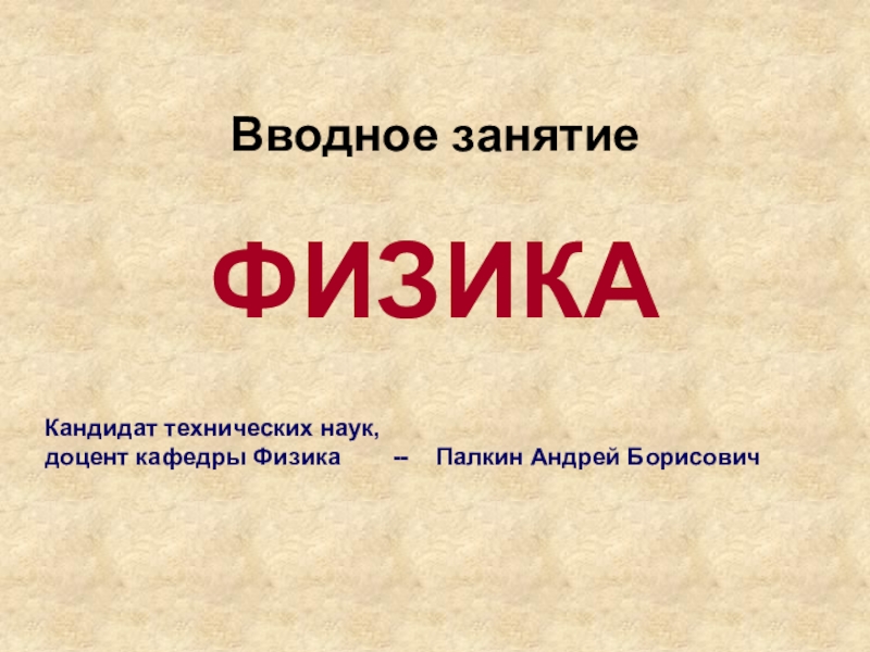 Презентация Вводное занятие
ФИЗИКА
Кандидат технических наук, доцент кафедры Физика --