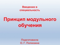 Введение в специальность
Принцип модульного обучения
Подготовила
О. Г. Попихина