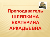 Преподаватель
ШЛЯПКИНА
ЕКАТЕРИНА
АРКАДЬЕВНА