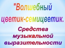 Волшебный
цветик-семицветик.
Средства
музыкальной
выразительности