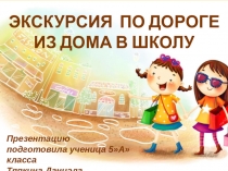 ЭКСКУРСИЯ ПО ДОРОГЕ
ИЗ ДОМА В ШКОЛУ
Презентацию подготовила ученица 5А