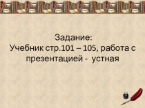 Задание: Учебник стр.101 – 105, работа с презентацией - устная
