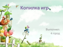 Выполнил:
4 город
Копилка игр