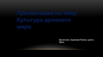 Культура древнего мира
Выполнила : Ермакова Полина, группа