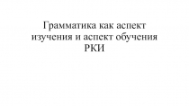 Грамматика как аспект изучения и аспект обучения РКИ