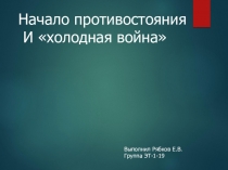 Начало противостояния
И холодная война
Выполнил Рябков Е.В.
Группа ЭТ-1-19