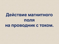Действие магнитного поля
на проводник с током
