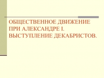 ОБЩЕСТВЕННОЕ ДВИЖЕНИЕ ПРИ АЛЕКСАНДРЕ I.
ВЫСТУПЛЕНИЕ ДЕКАБРИСТОВ