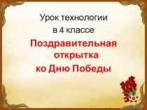Урок технологии
в 4 классе
Поздравительная открытка
ко Дню Победы