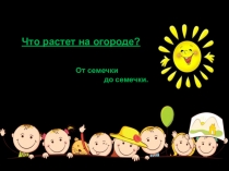 О
Что растет на огороде?
От семечки
до семечки