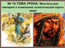 18.ТЕМА УРОКА: Монгольская империя и изменение политической карты мира