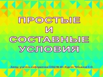 ПРОСТЫЕ
И
СОСТАВНЫЕ
УСЛОВИЯ
Автор: учитель информатики СОШ № 40 г.Курган