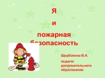 Я
и
пожарная безопасность
Щербакова В.А.
педагог дополнительного образования