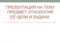 Предмет Этнология её цели и задачи