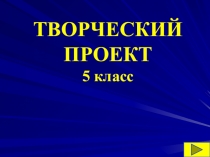 ТВОРЧЕСКИЙ ПРОЕКТ 5 класс