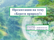 Береги природу !
Подготовили:
Куликова В.Н. воспитатель1