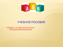 УЧЕБНОЕ ПОСОБИЕ
ПРЕДМЕТ: ОСНОВЫ БЕЗОПАСНОГО
УПРАВЛЕНИЯАВТОМОБИЛЕМ
