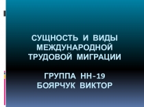 С ущность и виды международной трудовой миграции Группа НН-19 Боярчук Виктор