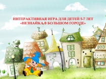 ИНТЕРАКТИВНАЯ ИГРА ДЛЯ ДЕТЕЙ 5-7 ЛЕТ
НЕЗНАЙКА В БОЛЬШОМ ГОРОДЕ
