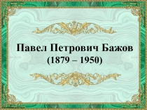 Павел Петрович Бажов
(1879 – 1950)