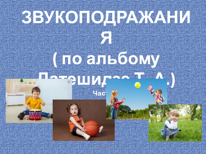 ЗВУКОПОДРАЖАНИЯ
( по альбому Датешидзе Т. А.)
Часть 2.
Ольга Панасенко