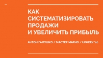 КАК СИСТЕМАТИЗИРОВАТЬ ПРОДАЖИ И УВЕЛИЧИТЬ ПРИБЫЛЬ
АНТОН ГАЛУШКО / МАСТЕР МАРИО