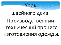 Урок
швейного дела.
Производственный технический процесс изготовления одежды