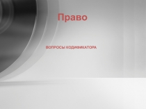 Право
ВОПРОСЫ КОДИФИКАТОРА