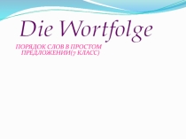 ПОРЯДОК СЛОВ В ПРОСТОМ ПРЕДЛОЖЕНИИ(7 КЛАСС)
Die Wortfolge