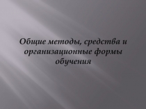 Общие методы, средства и организационные формы обучения