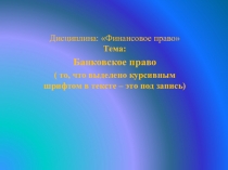 Дисциплина: Финансовое право Тема:
Банковское право
( то, что выделено