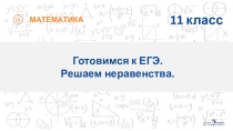 МАТЕМАТИКА
Готовимся к ЕГЭ.
Решаем неравенства.
11 класс