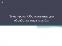 Тема урока: Оборудование для обработки мяса и рыбы