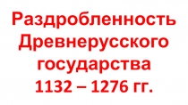 Раздробленность Древнерусского государства
1132 – 1276 гг