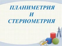 Планиметрия
И
стериометрия