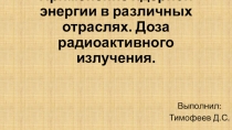 Применение ядерной энергии в различных отраслях. Доза радиоактивного излучения