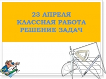 23 апреля Классная работа Решение задач
