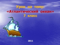 Урок на тему: Атлантический океан
7 класс
2011