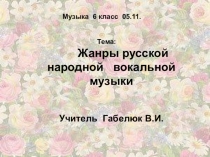 Музыка 6 класс 05.11.
Тема:
Жанры русской народной вокальной музыки
Учитель