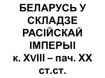 БЕЛАРУСЬ У СКЛАДЗЕ РАСІЙСКАЙ ІМПЕРЫІ к. Х V ІІІ – пач. ХХ ст.ст