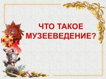 ЧТО ТАКОЕ
МУЗЕЕВЕДЕНИЕ?