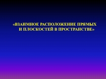 ВЗАИМНОЕ РАСПОЛОЖЕНИЕ ПРЯМЫХ И ПЛОСКОСТЕЙ В ПРОСТРАНСТВЕ