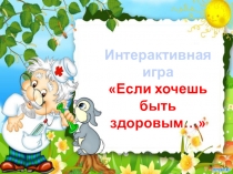 Интерактивная игра
Если хочешь
быть здоровым…