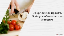 Творческий проект.
Выбор и обоснование проекта