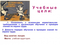 У ч е б н ы е ц е л и:
2. Довести порядок обучения и проверки знаний по охране